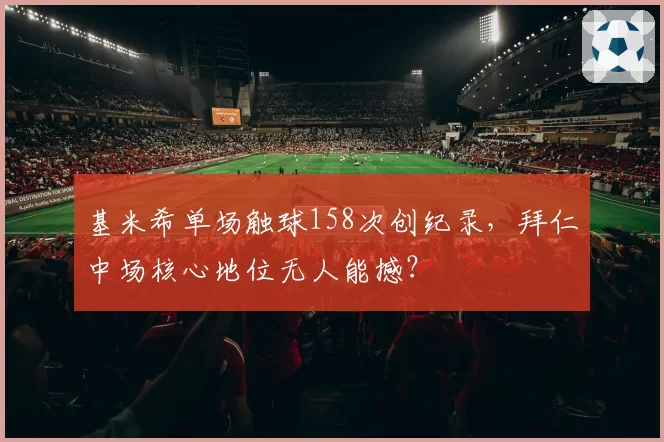 基米希单场触球158次创纪录，拜仁中场核心地位无人能撼？