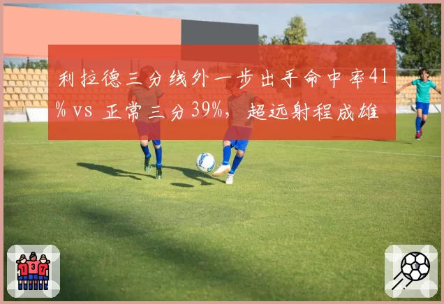 利拉德三分线外一步出手命中率41% vs 正常三分39%，超远射程成雄鹿杀招