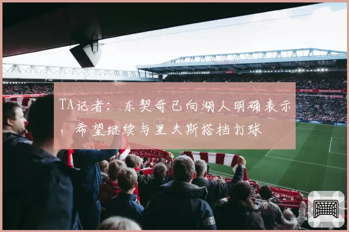 TA记者：东契奇已向湖人明确表示，希望继续与里夫斯搭档打球