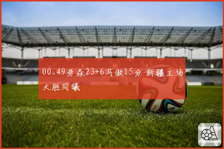 00_49劳森23+6冯傲15分 新疆主场大胜同曦