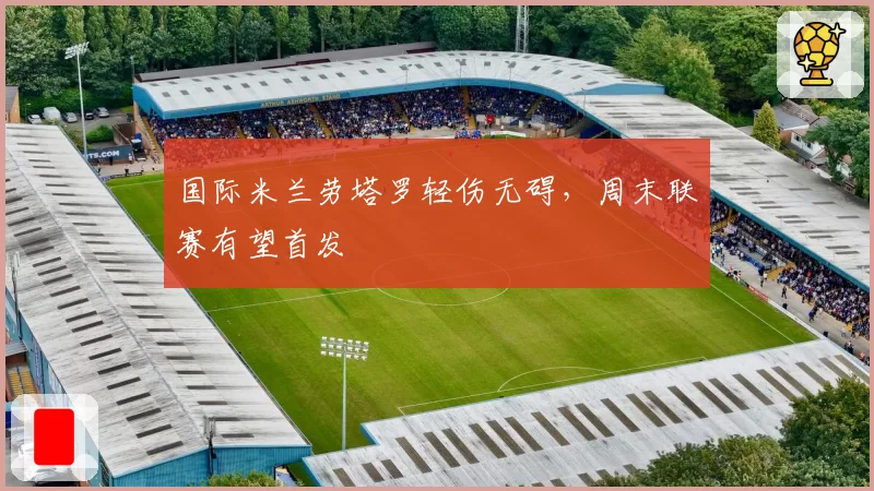 国际米兰劳塔罗轻伤无碍,周末联赛有望首发