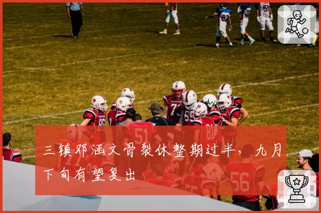 三镇邓涵文骨裂休整期过半,九月下旬有望复出