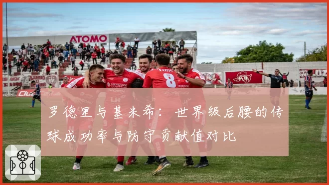 罗德里与基米希：世界级后腰的传球成功率与防守贡献值对比