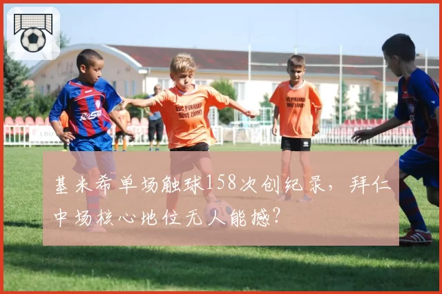 基米希单场触球158次创纪录，拜仁中场核心地位无人能撼？