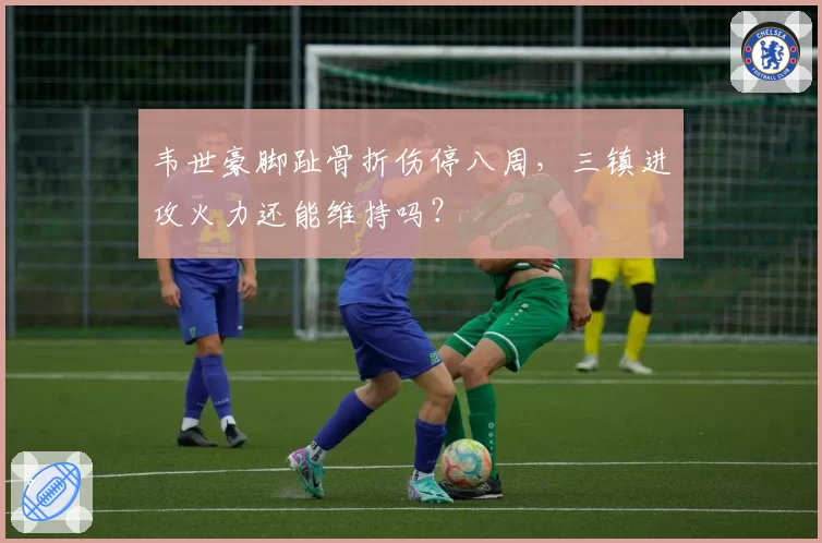 韦世豪脚趾骨折伤停八周，三镇进攻火力还能维持吗？