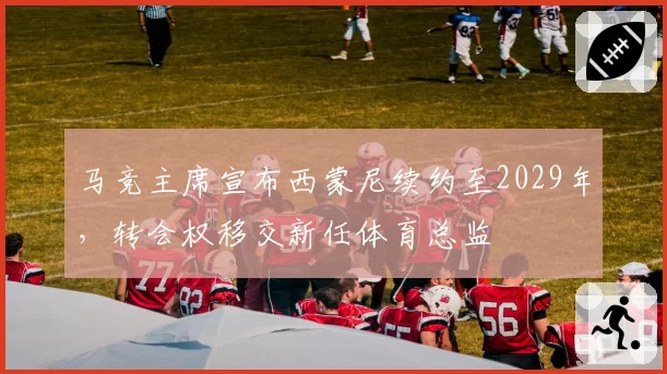 马竞主席宣布西蒙尼续约至2029年，转会权移交新任体育总监