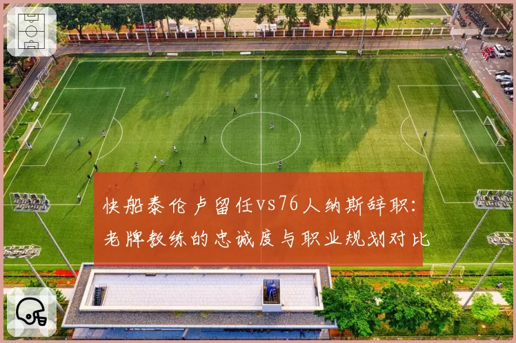 快船泰伦卢留任vs76人纳斯辞职：老牌教练的忠诚度与职业规划对比