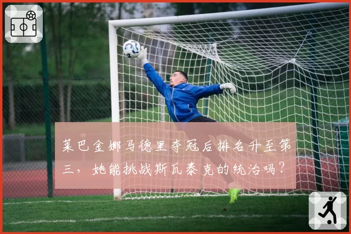 莱巴金娜马德里夺冠后排名升至第三，她能挑战斯瓦泰克的统治吗？