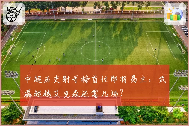 中超历史射手榜首位即将易主,武磊超越艾克森还需几场?