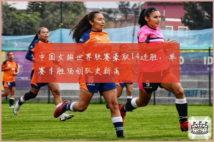 中国女排世界联赛豪取14连胜，单赛季胜场创队史新高