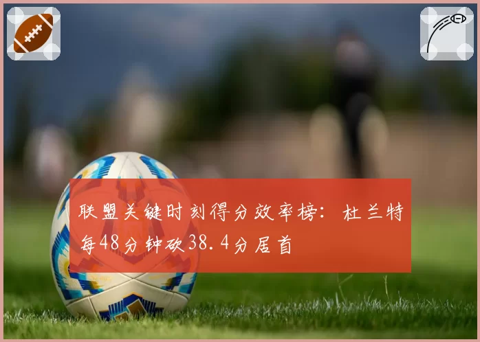 联盟关键时刻得分效率榜：杜兰特每48分钟砍38.4分居首