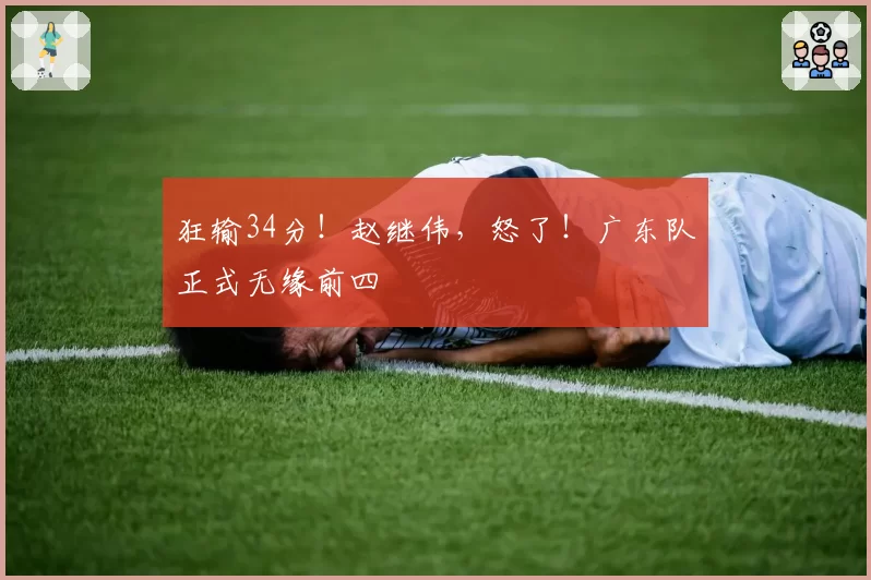 狂输34分！赵继伟，怒了！广东队正式无缘前四