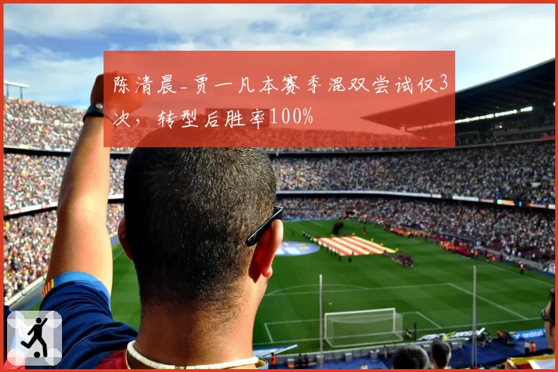 陈清晨_贾一凡本赛季混双尝试仅3次，转型后胜率100%