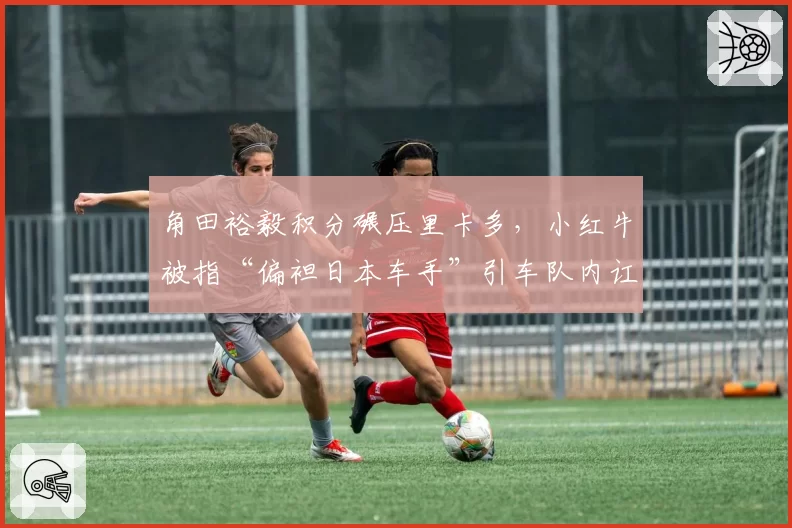 角田裕毅积分碾压里卡多，小红牛被指“偏袒日本车手”引车队内讧