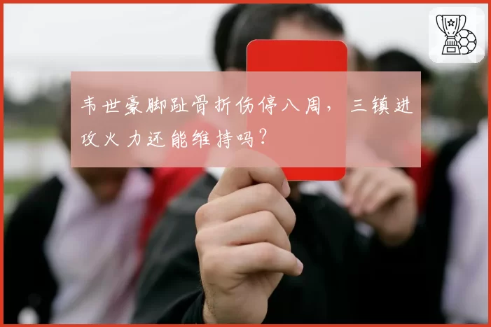 韦世豪脚趾骨折伤停八周，三镇进攻火力还能维持吗？