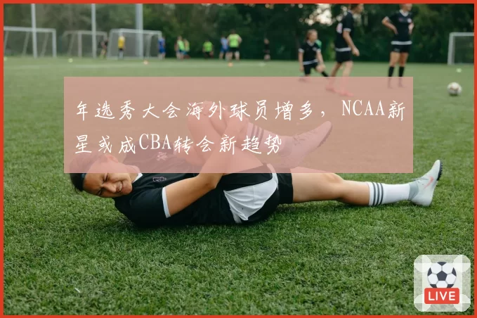 年选秀大会海外球员增多,NCAA新星或成CBA转会新趋势