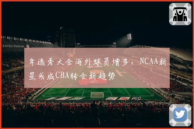 年选秀大会海外球员增多,NCAA新星或成CBA转会新趋势