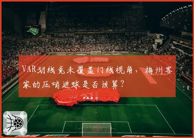 VAR划线竟未覆盖门线视角,梅州客家的压哨进球是否该算?