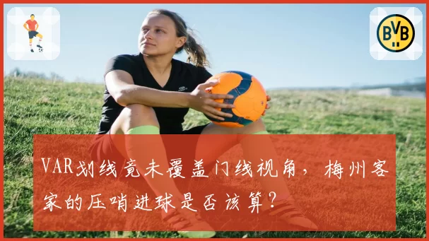 VAR划线竟未覆盖门线视角,梅州客家的压哨进球是否该算?