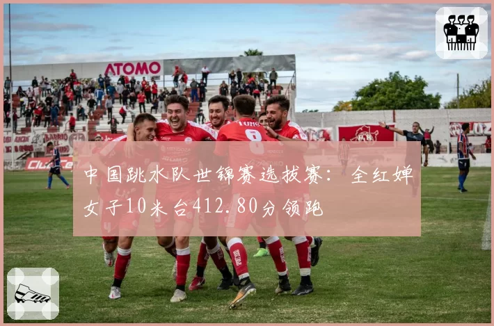 中国跳水队世锦赛选拔赛:全红婵女子10米台412.80分领跑
