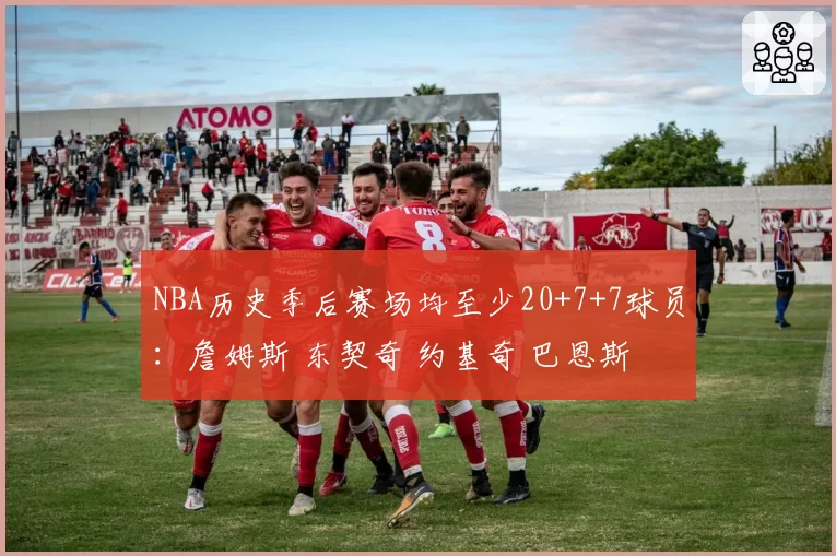 NBA历史季后赛场均至少20+7+7球员:詹姆斯 东契奇 约基奇 巴恩斯