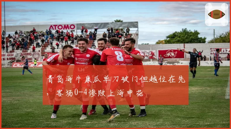 青岛海牛康瓜单刀破门但越位在先，客场0-4惨败上海申花