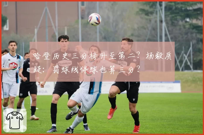 哈登历史三分榜升至第二?杨毅质疑:罚球线停球也算三分?