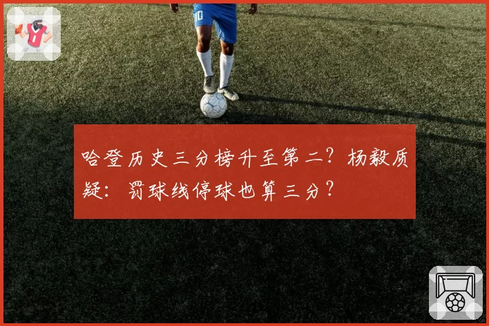 哈登历史三分榜升至第二?杨毅质疑:罚球线停球也算三分?