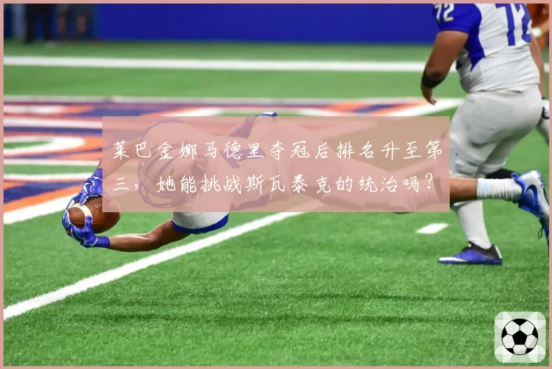 莱巴金娜马德里夺冠后排名升至第三，她能挑战斯瓦泰克的统治吗？