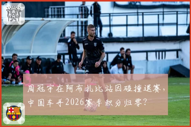 周冠宇在阿布扎比站因碰撞退赛,中国车手2026赛季积分归零?