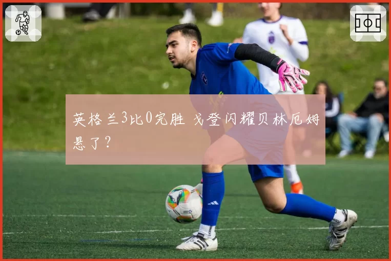 英格兰3比0完胜 戈登闪耀贝林厄姆悬了？