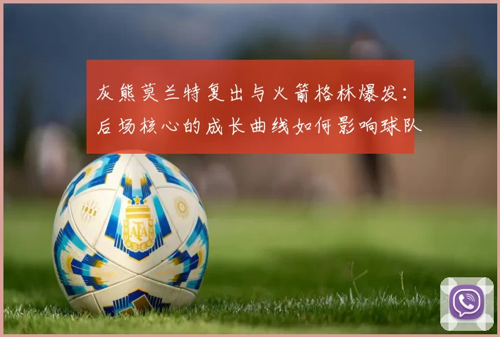 灰熊莫兰特复出与火箭格林爆发：后场核心的成长曲线如何影响球队排名？