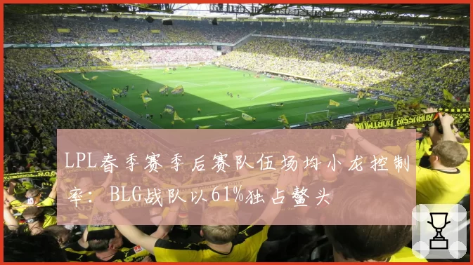 LPL春季赛季后赛队伍场均小龙控制率：BLG战队以61%独占鳌头