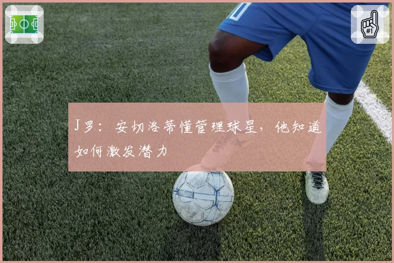 J罗：安切洛蒂懂管理球星，他知道如何激发潜力