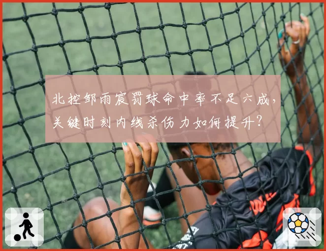 北控邹雨宸罚球命中率不足六成，关键时刻内线杀伤力如何提升？