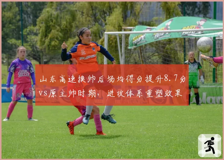 山东高速换帅后场均得分提升8.7分vs原主帅时期,进攻体系重塑效果显著