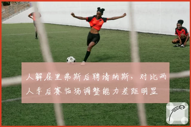 人解雇里弗斯后聘请纳斯,对比两人季后赛临场调整能力差距明显