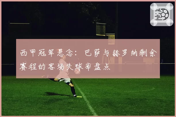 西甲冠军悬念:巴萨与赫罗纳剩余赛程的客场失球率盘点