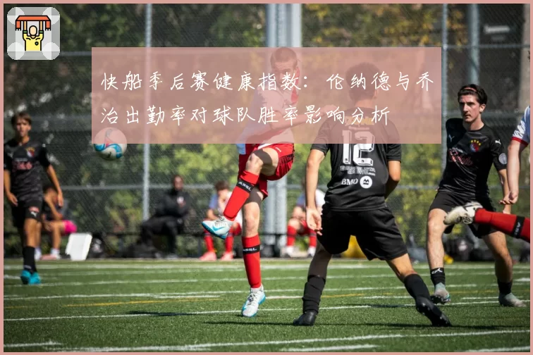 快船季后赛健康指数:伦纳德与乔治出勤率对球队胜率影响分析