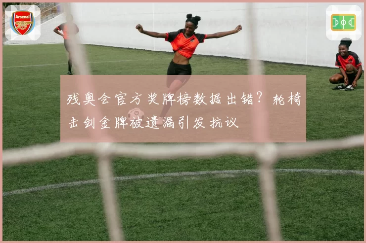 残奥会官方奖牌榜数据出错？轮椅击剑金牌被遗漏引发抗议