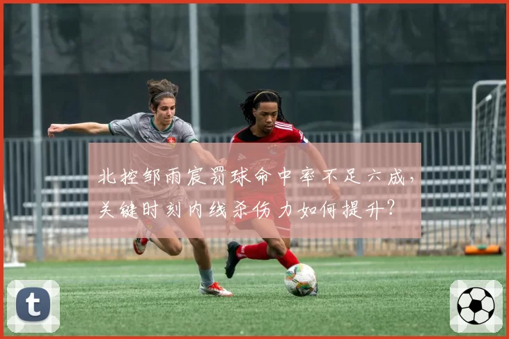 北控邹雨宸罚球命中率不足六成，关键时刻内线杀伤力如何提升？
