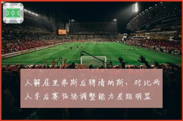 人解雇里弗斯后聘请纳斯,对比两人季后赛临场调整能力差距明显