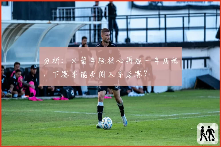 分析：火箭年轻核心再经一年历练，下赛季能否闯入季后赛？