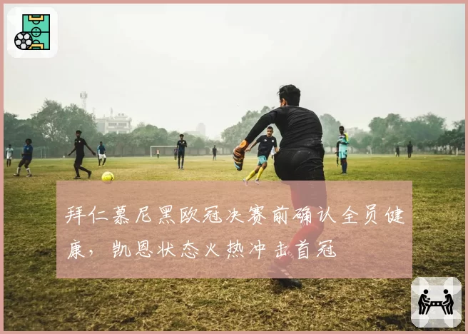 拜仁慕尼黑欧冠决赛前确认全员健康,凯恩状态火热冲击首冠