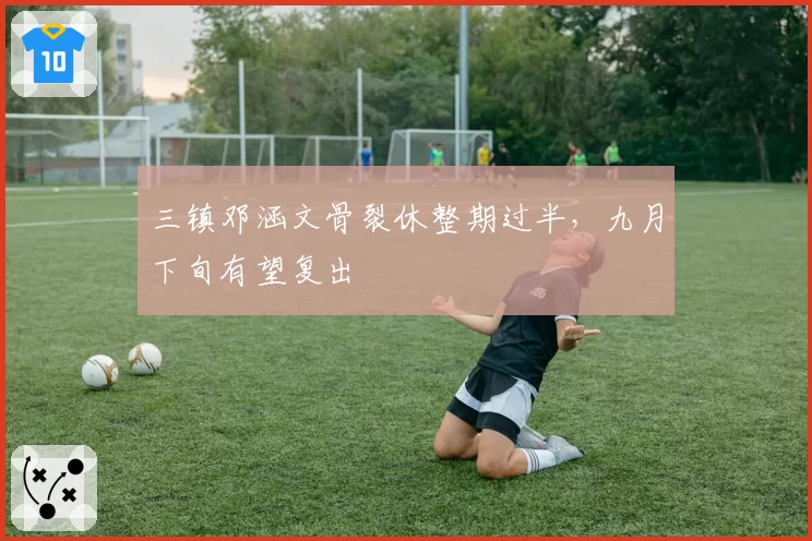 三镇邓涵文骨裂休整期过半,九月下旬有望复出